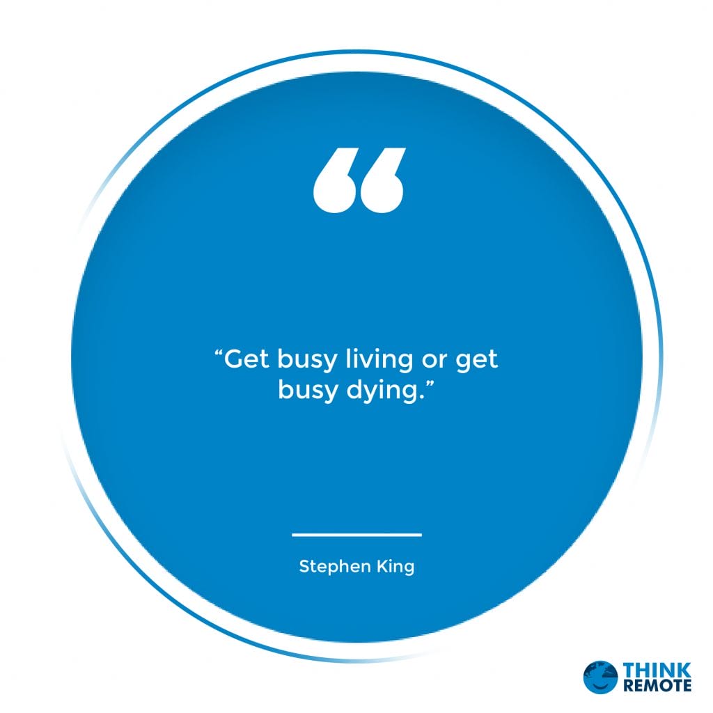 “Get busy living or get busy dying.” — Stephen King