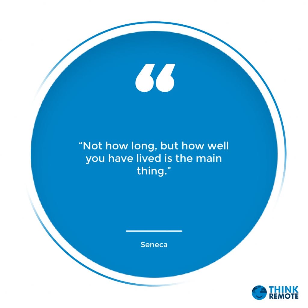“Not how long, but how well you have lived is the main thing.” — Seneca