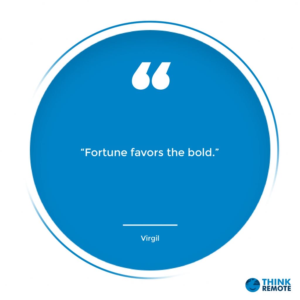 “Fortune favors the bold.” - Virgil