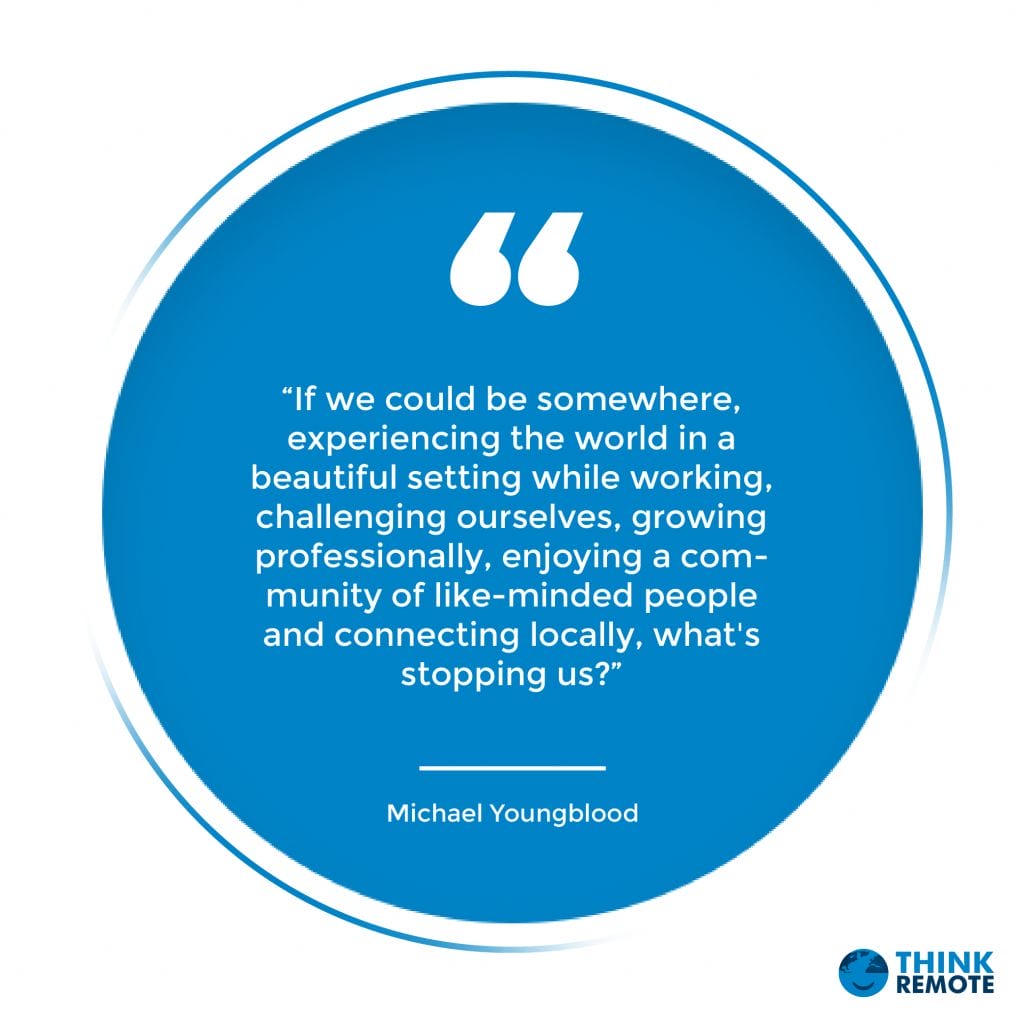 “If we could be somewhere, experiencing the world in a beautiful setting while working, challenging ourselves, growing professionally, enjoying a community of like-minded people and connecting locally, what's stopping us?” - Michael Youngblood 