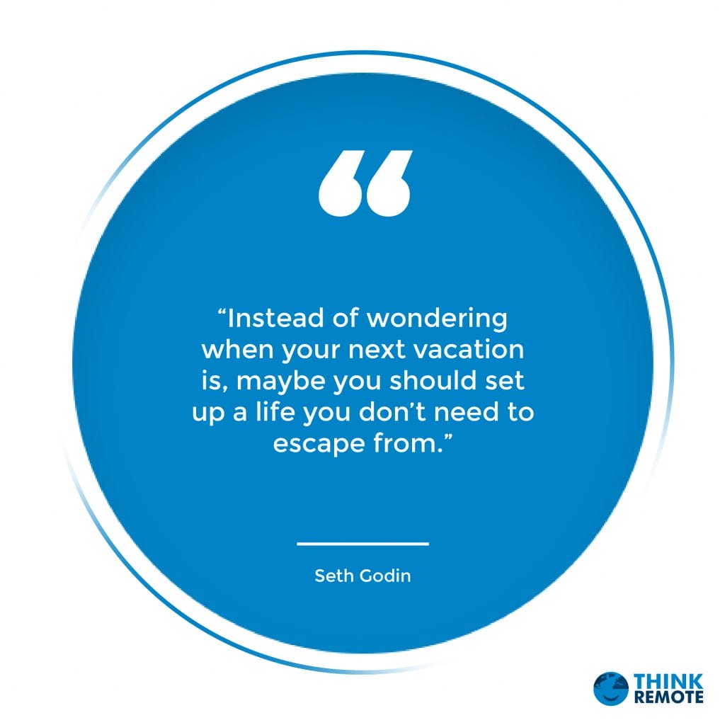“Instead of wondering when your next vacation is, maybe you should set up a life you don’t need to escape from.” – Seth Godin