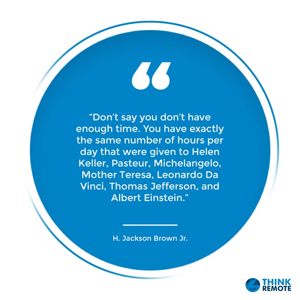 “Don’t say you don’t have enough time. You have exactly the same number of hours per day that were given to Helen Keller, Pasteur, Michelangelo, Mother Teresa, Leonardo Da Vinci, Thomas Jefferson, and Albert Einstein.” – H. Jackson Brown Jr.