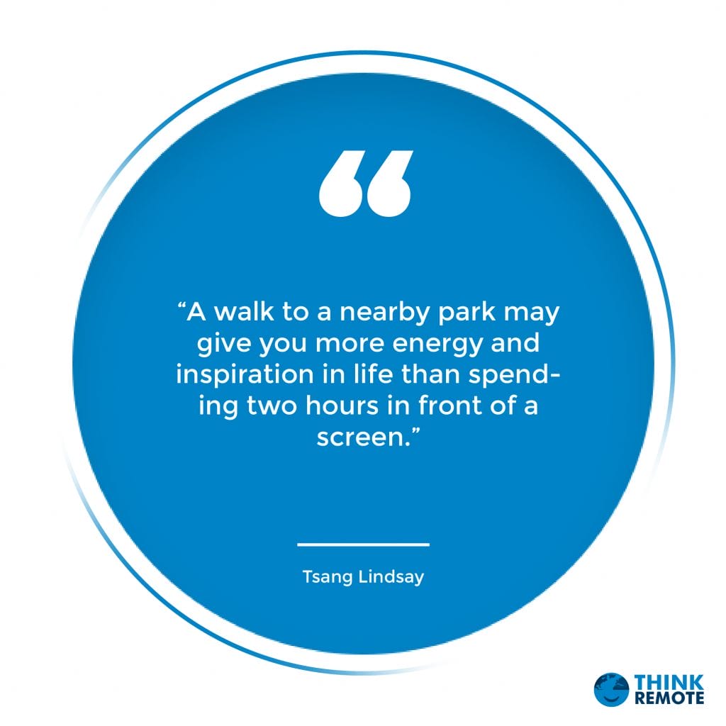 “A walk to a nearby park may give you more energy and inspiration in life than spending two hours in front of a screen.” – Tsang Lindsay