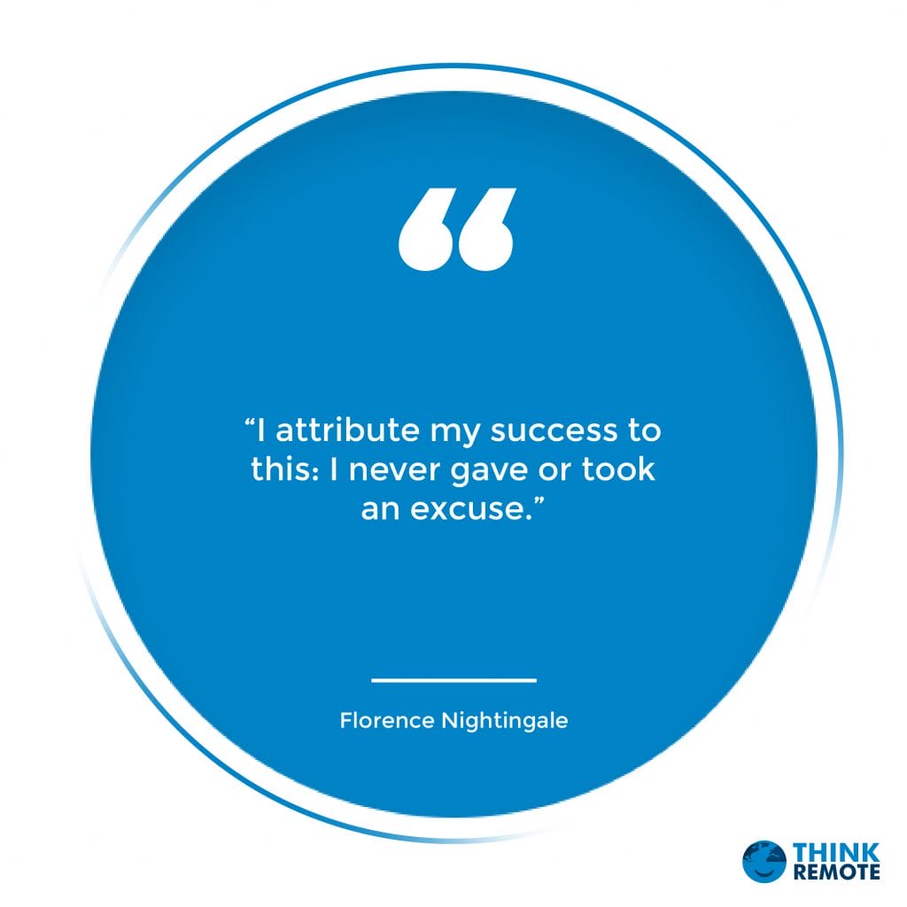 “I attribute my success to this: I never gave or took an excuse.” – Florence Nightingale