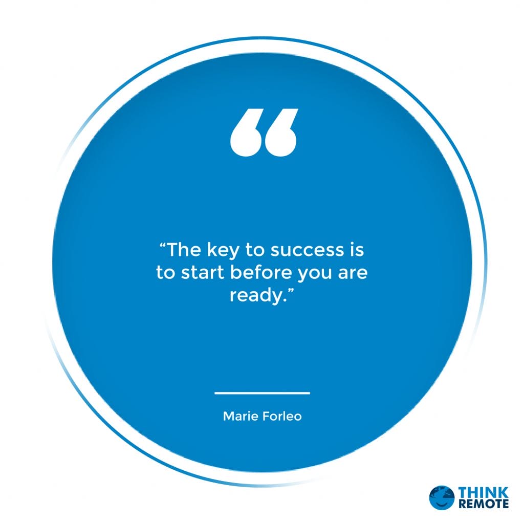 “The key to success is to start before you are ready.” – Marie Forleo