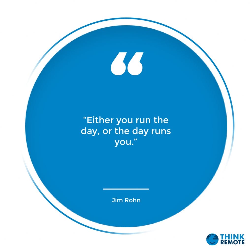 “Either you run the day, or the day runs you.” – Jim Rohn