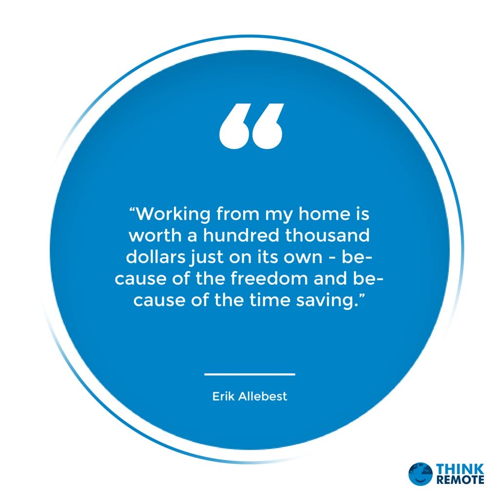 “Working from my home is worth a hundred thousand dollars just on its own - because of the freedom and because of the time saving.” - Erik Allebest 