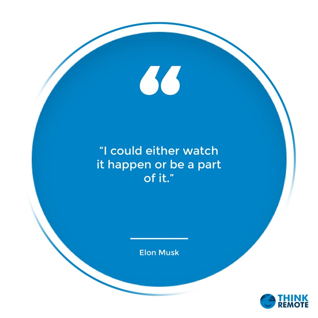 “I could either watch it happen or be a part of it.” - Elon Musk
