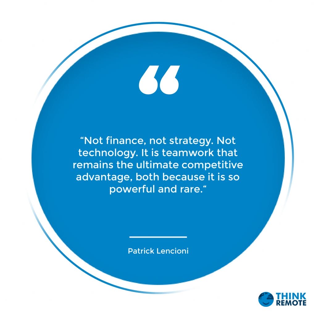 “Not finance, not strategy. Not technology. It is teamwork that remains the ultimate competitive advantage, both because it is so powerful and rare.“ - Patrick Lencioni
