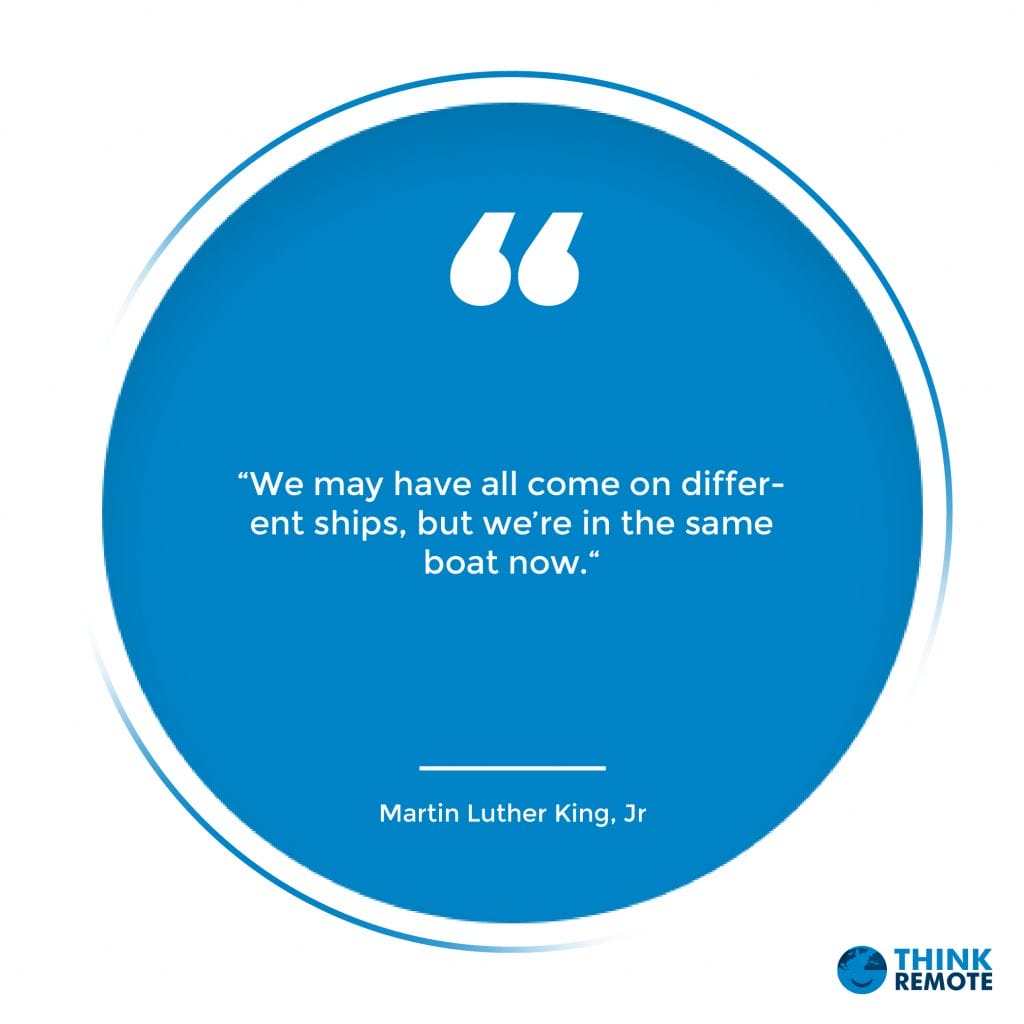 “We may have all come on different ships, but we’re in the same boat now.“
- Martin Luther King, Jr.