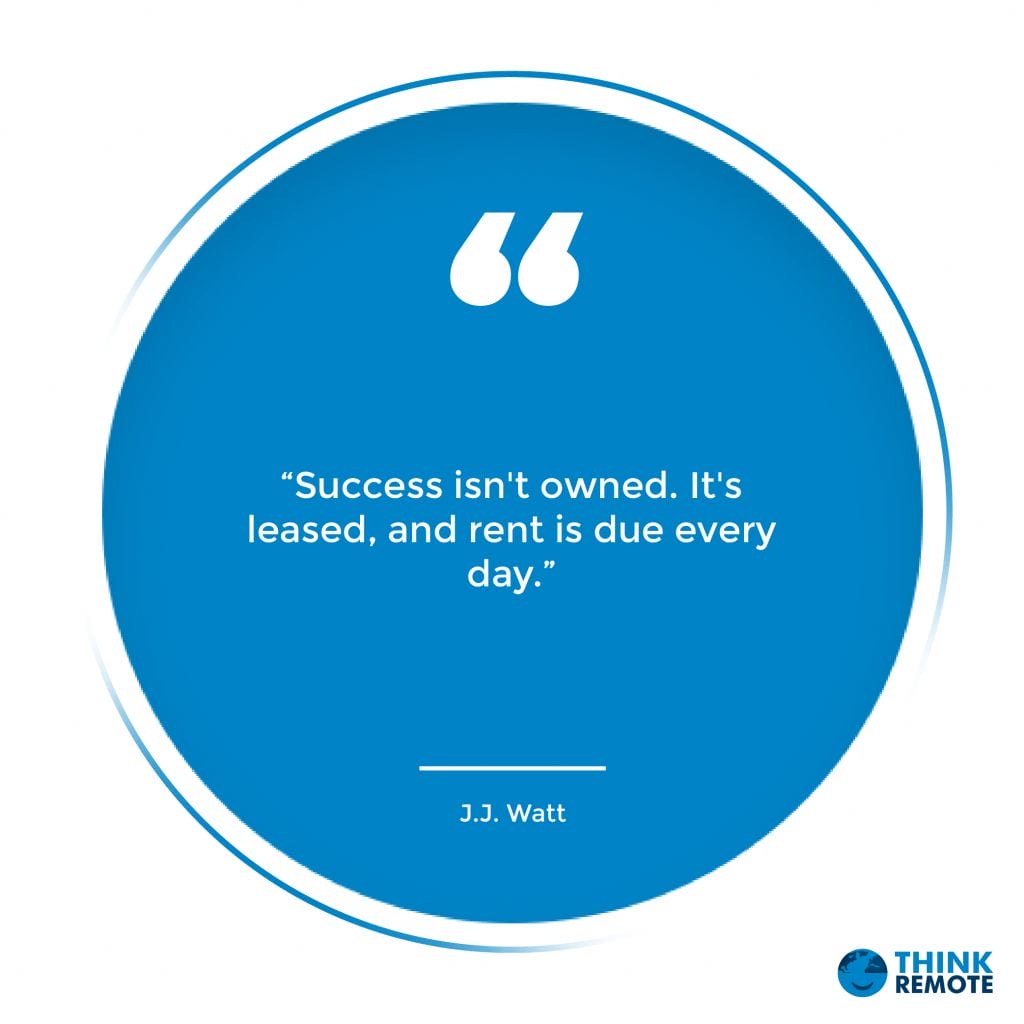 “Success isn't owned. It's leased, and rent is due every day.” - J.J. Watt