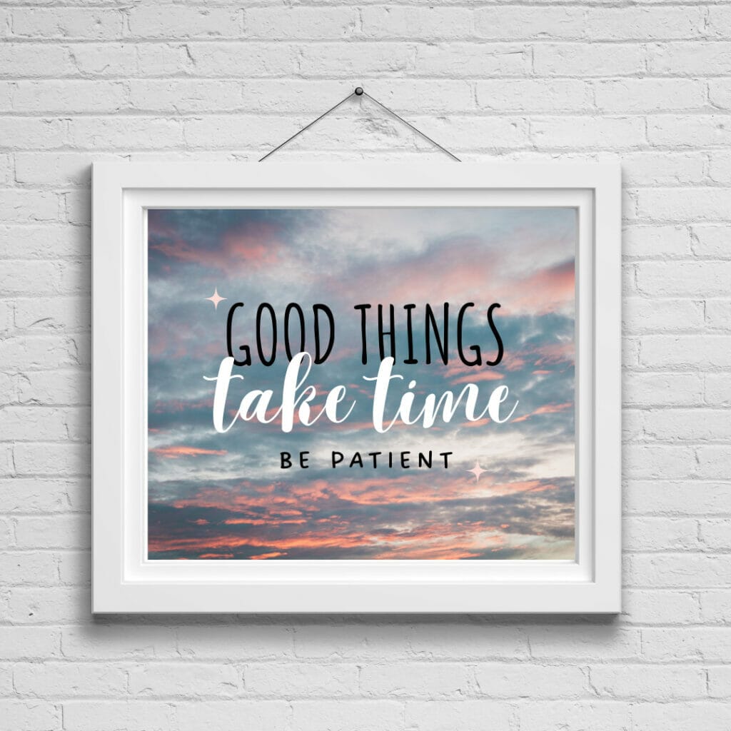 Good things take time. Be patient